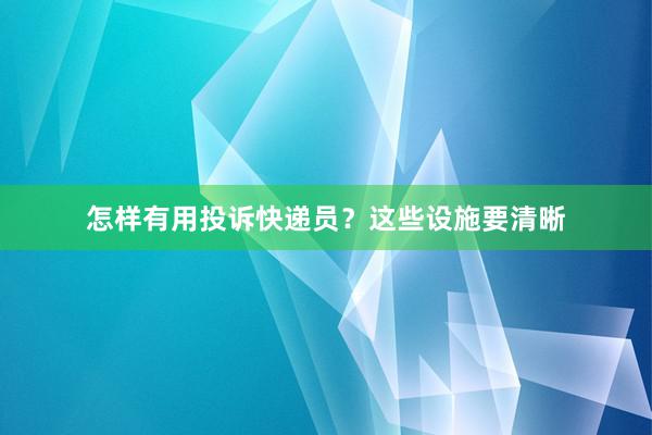 怎样有用投诉快递员？这些设施要清晰