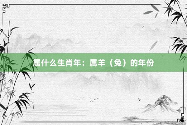 属什么生肖年：属羊（兔）的年份