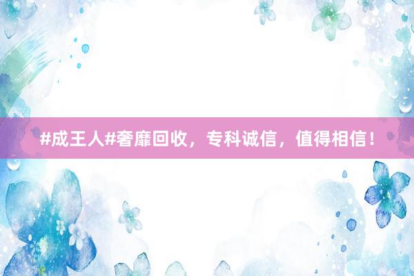 #成王人#奢靡回收，专科诚信，值得相信！