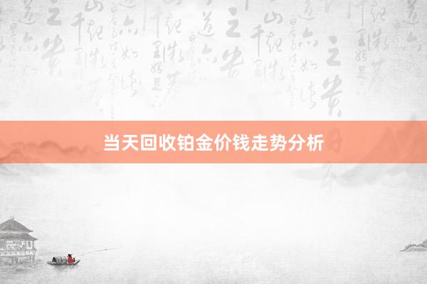 当天回收铂金价钱走势分析