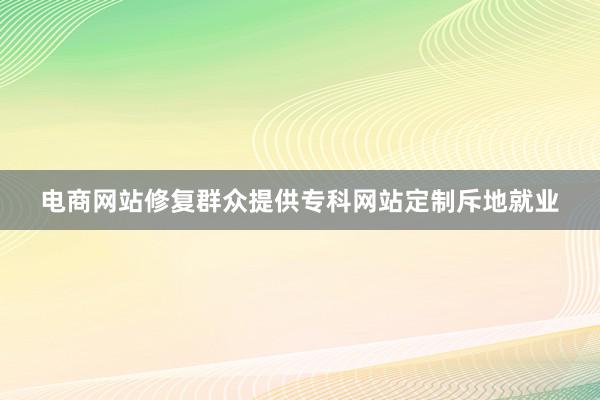 电商网站修复群众提供专科网站定制斥地就业