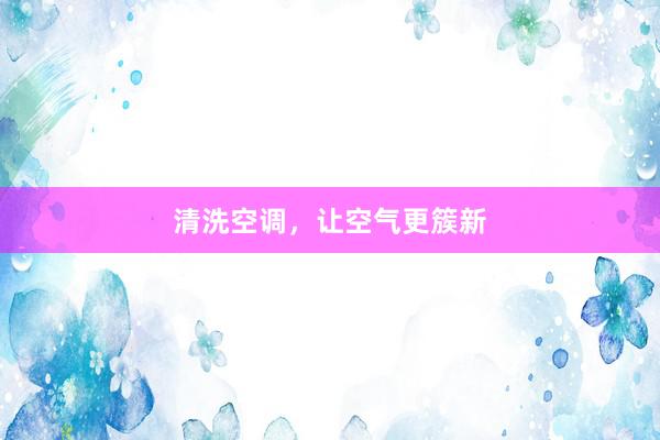 清洗空调，让空气更簇新